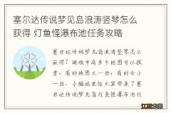 塞尔达传说梦见岛浪涛竖琴怎么获得 灯鱼怪瀑布池任务攻略