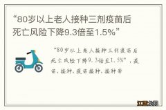 “80岁以上老人接种三剂疫苗后死亡风险下降9.3倍至1.5%”