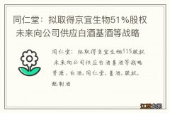 同仁堂：拟取得京宜生物51%股权 未来向公司供应白酒基酒等战略资源