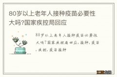 80岁以上老年人接种疫苗必要性大吗?国家疾控局回应