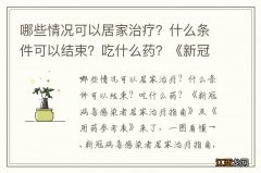 哪些情况可以居家治疗？什么条件可以结束？吃什么药？《新冠病毒感染者居家治疗指南》及