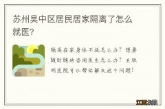 苏州吴中区居民居家隔离了怎么就医？