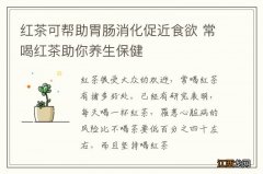 红茶可帮助胃肠消化促近食欲 常喝红茶助你养生保健