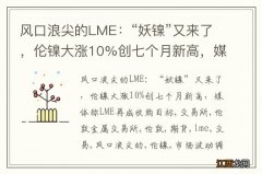 风口浪尖的LME：“妖镍”又来了，伦镍大涨10%创七个月新高，媒体称LME再成收购目标