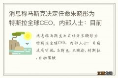 消息称马斯克决定任命朱晓彤为特斯拉全球CEO，内部人士：目前没有听说