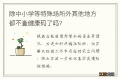 除中小学等特殊场所外其他地方都不查健康码了吗？