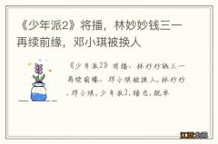 《少年派2》将播，林妙妙钱三一再续前缘，邓小琪被换人