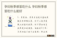 孕妇秋季感冒吃什么 孕妇秋季感冒吃什么能好