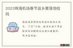 2023珠海机场春节返乡要落地检吗