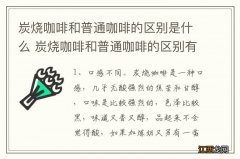 炭烧咖啡和普通咖啡的区别是什么 炭烧咖啡和普通咖啡的区别有哪些