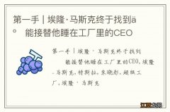 第一手 | 埃隆·马斯克终于找到了能接替他睡在工厂里的CEO