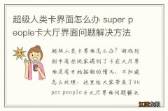 超级人类卡界面怎么办 super people卡大厅界面问题解决方法