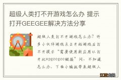 超级人类打不开游戏怎么办 提示打开GEEGEE解决方法分享