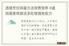 选错烹饪鸡蛋方法浪费营养 6道鸡蛋家常做法多吃增强免疫力