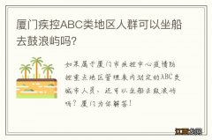 厦门疾控ABC类地区人群可以坐船去鼓浪屿吗？