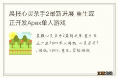 晨报心灵杀手2最新进展 重生或正开发Apex单人游戏