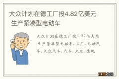 大众计划在德工厂投4.82亿美元 生产紧凑型电动车