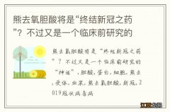 熊去氧胆酸将是“终结新冠之药”？不过又是一个临床前研究的“神话”