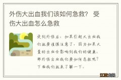 外伤大出血我们该如何急救？ 受伤大出血怎么急救