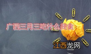 广西三月三吃什么美食 广西壮族三月三传统美食介绍