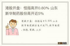 港股开盘：恒指高开0.80% 山东新华制药股份高开近5%