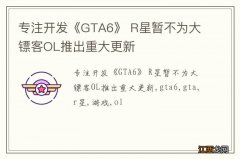 专注开发《GTA6》 R星暂不为大镖客OL推出重大更新