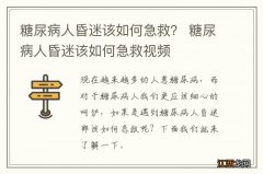 糖尿病人昏迷该如何急救？ 糖尿病人昏迷该如何急救视频