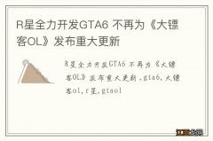 R星全力开发GTA6 不再为《大镖客OL》发布重大更新