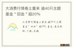 大消费行情卷土重来 逾40只主题基金＂回血＂超20%