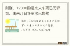 刚刚，12306购进京火车票已无弹窗，未来几日多车次已售罄