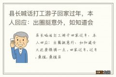 县长喊话打工游子回家过年，本人回应：出圈挺意外，如知道会火还要强调一点