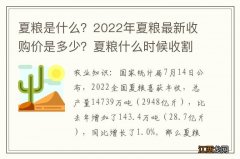 夏粮是什么？2022年夏粮最新收购价是多少？夏粮什么时候收割？