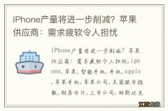 iPhone产量将进一步削减？苹果供应商：需求疲软令人担忧