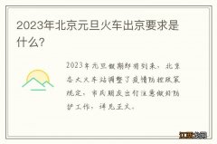 2023年北京元旦火车出京要求是什么？