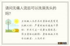 请问无痛人流后可以洗澡洗头的吗？