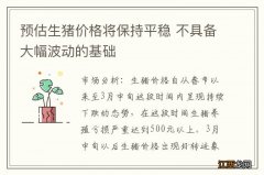 预估生猪价格将保持平稳 不具备大幅波动的基础