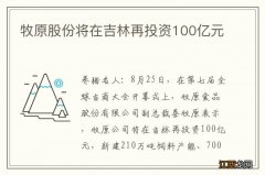 牧原股份将在吉林再投资100亿元