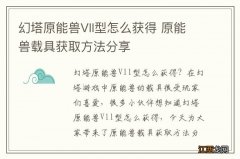 幻塔原能兽Vll型怎么获得 原能兽载具获取方法分享