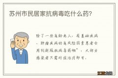 苏州市民居家抗病毒吃什么药？