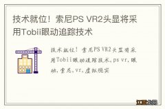 技术就位！索尼PS VR2头显将采用Tobii眼动追踪技术