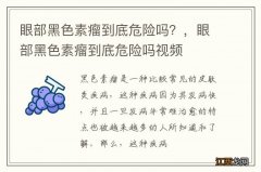 眼部黑色素瘤到底危险吗？，眼部黑色素瘤到底危险吗视频