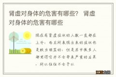 肾虚对身体的危害有哪些？ 肾虚对身体的危害有哪些