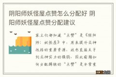 阴阳师妖怪屋点赞怎么分配好 阴阳师妖怪屋点赞分配建议