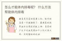 怎么才能体内排毒呢？ 什么方法帮助体内排毒