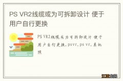 PS VR2线缆或为可拆卸设计 便于用户自行更换