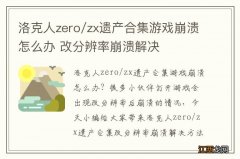 洛克人zero/zx遗产合集游戏崩溃怎么办 改分辨率崩溃解决