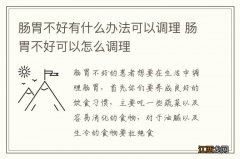 肠胃不好有什么办法可以调理 肠胃不好可以怎么调理