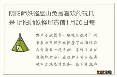 阴阳师妖怪屋山兔最喜欢的玩具是 阴阳师妖怪屋微信1月20日每日一题答案