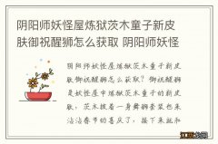 阴阳师妖怪屋炼狱茨木童子新皮肤御祝醒狮怎么获取 阴阳师妖怪屋御祝醒狮获取途径