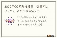 2022年Q2游戏投融资：数量同比少77%，海外公司拿走7亿